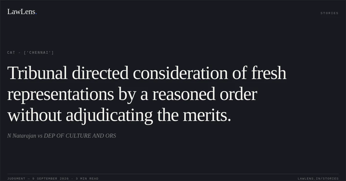 Tribunal directed consideration of fresh representations by a reasoned order without adjudicating the merits.. N Natarajan vs DEP OF CULTURE AND ORS. CAT - ['Chennai']. LawLens