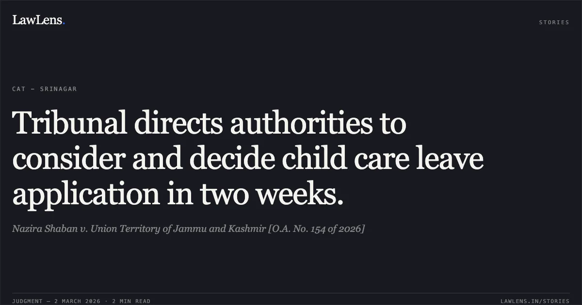 Tribunal directs authorities to consider and decide child care leave application in two weeks.. Nazira Shaban v. Union Territory of Jammu and Kashmir [O.A. No. 154 of 2026]. Central Administrative Tribunal. LawLens