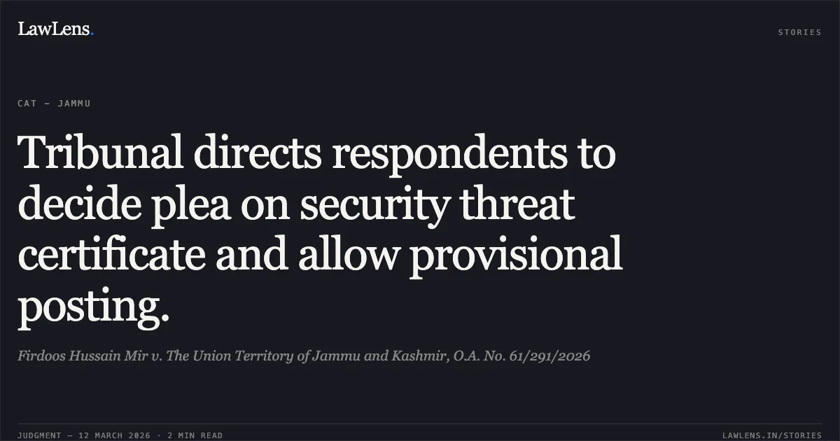 Tribunal directs respondents to decide plea on security threat certificate and allow provisional posting.. Firdoos Hussain Mir v. The Union Territory of Jammu and Kashmir, O.A. No. 61/291/2026. Central Administrative Tribunal. LawLens