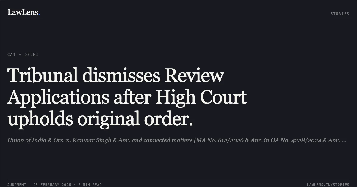 Tribunal dismisses Review Applications after High Court upholds original order.. Union of India & Ors. v. Kanwar Singh & Anr. and connected matters [MA No. 612/2026 & Anr. in OA No. 4228/2024 & Anr. and connected matters]. Central Administrative Tribunal. LawLens