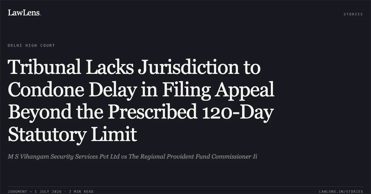 Tribunal Lacks Jurisdiction to Condone Delay in Filing Appeal Beyond the Prescribed 120-Day Statutory Limit. M S Vihangam Security Services Pvt Ltd vs The Regional Provident Fund Commissioner Ii. Delhi High Court. LawLens