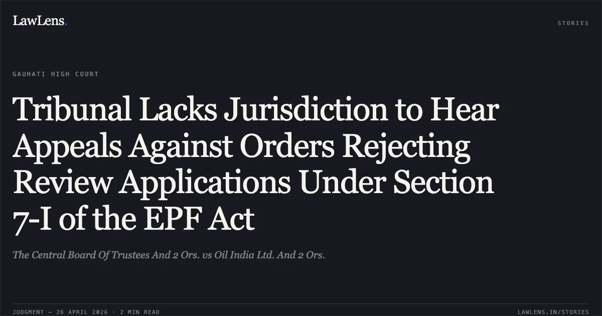 Tribunal Lacks Jurisdiction to Hear Appeals Against Orders Rejecting Review Applications Under Section 7-I of the EPF Act. The Central Board Of Trustees And 2 Ors. vs Oil India Ltd. And 2 Ors.. Gauhati High Court. LawLens