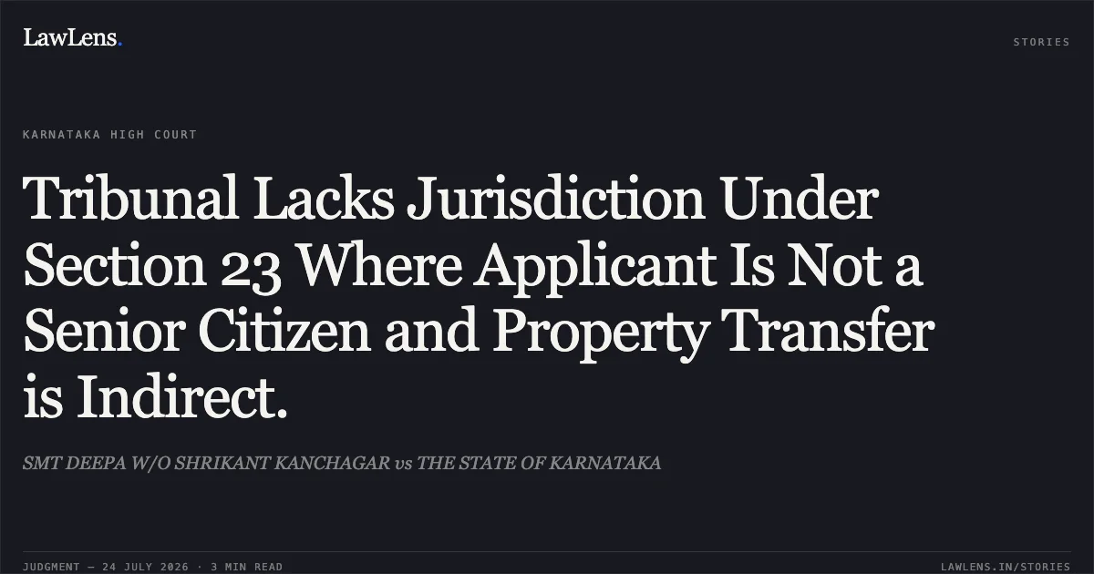 Tribunal Lacks Jurisdiction Under Section 23 Where Applicant Is Not a Senior Citizen and Property Transfer is Indirect.. SMT DEEPA W/O SHRIKANT KANCHAGAR vs THE STATE OF KARNATAKA. Karnataka High Court. LawLens