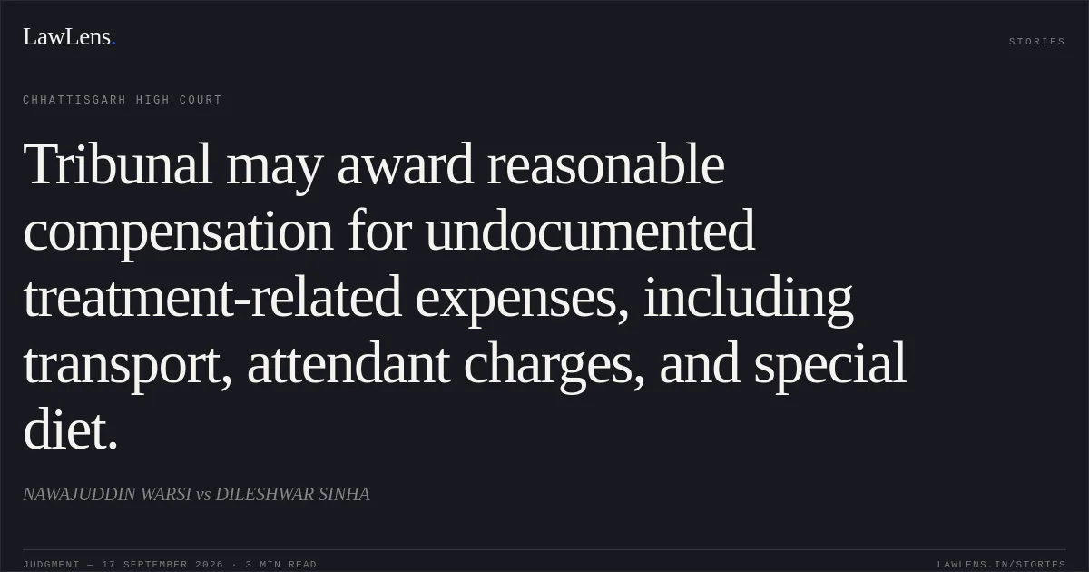 Tribunal may award reasonable compensation for undocumented treatment-related expenses, including transport, attendant charges, and special diet.. NAWAJUDDIN WARSI vs DILESHWAR SINHA. Chhattisgarh High Court. LawLens