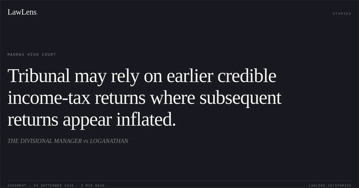 Tribunal may rely on earlier credible income-tax returns where subsequent returns appear inflated.. THE DIVISIONAL MANAGER vs LOGANATHAN. Madras High Court. LawLens