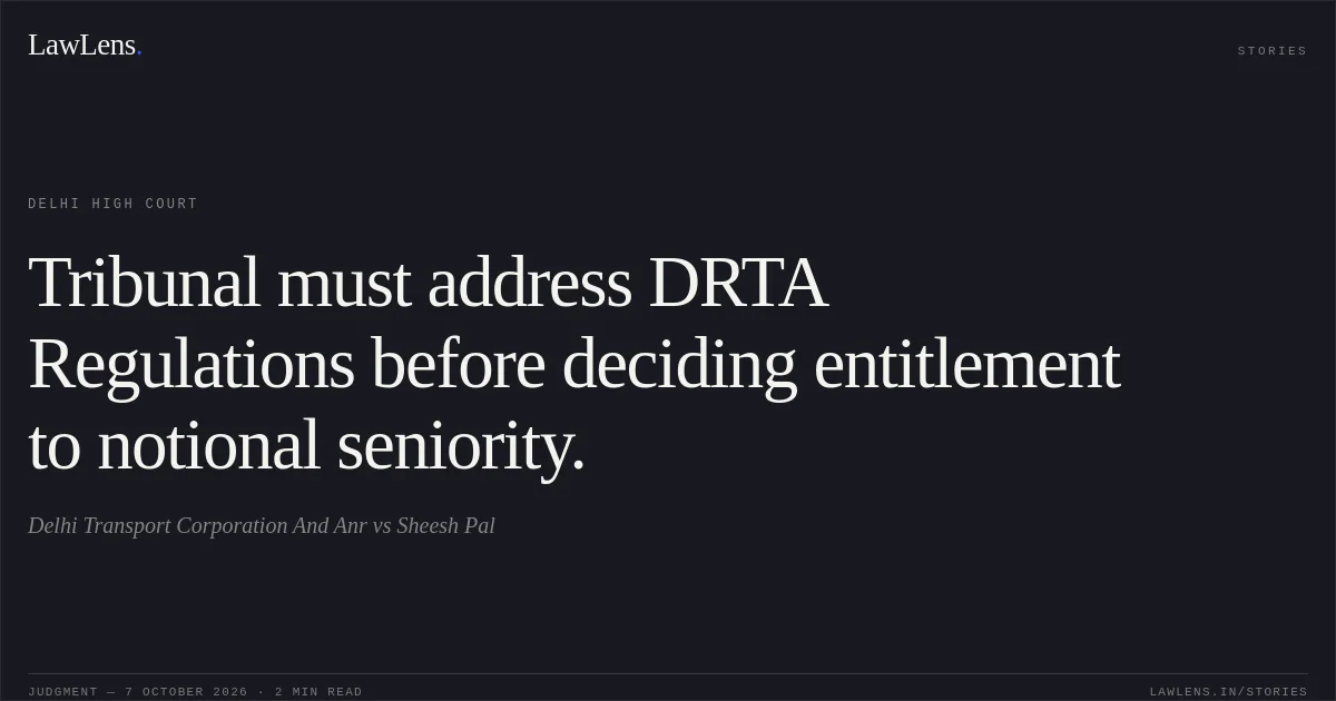 Tribunal must address DRTA Regulations before deciding entitlement to notional seniority.. Delhi Transport Corporation And Anr vs Sheesh Pal. Delhi High Court. LawLens