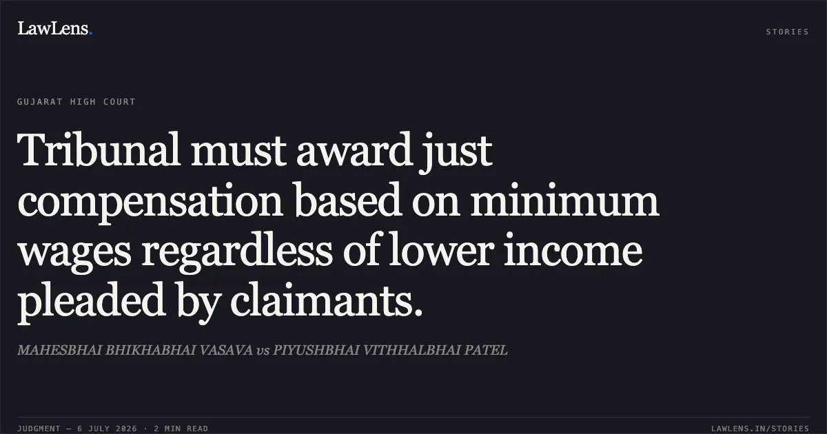 Tribunal must award just compensation based on minimum wages regardless of lower income pleaded by claimants.. MAHESBHAI BHIKHABHAI VASAVA vs PIYUSHBHAI VITHHALBHAI PATEL. Gujarat High Court. LawLens