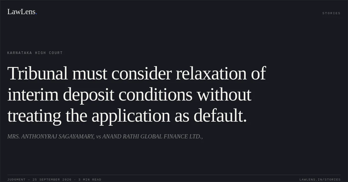 Tribunal must consider relaxation of interim deposit conditions without treating the application as default.. MRS. ANTHONYRAJ SAGAYAMARY, vs ANAND RATHI GLOBAL FINANCE LTD.,. Karnataka High Court. LawLens