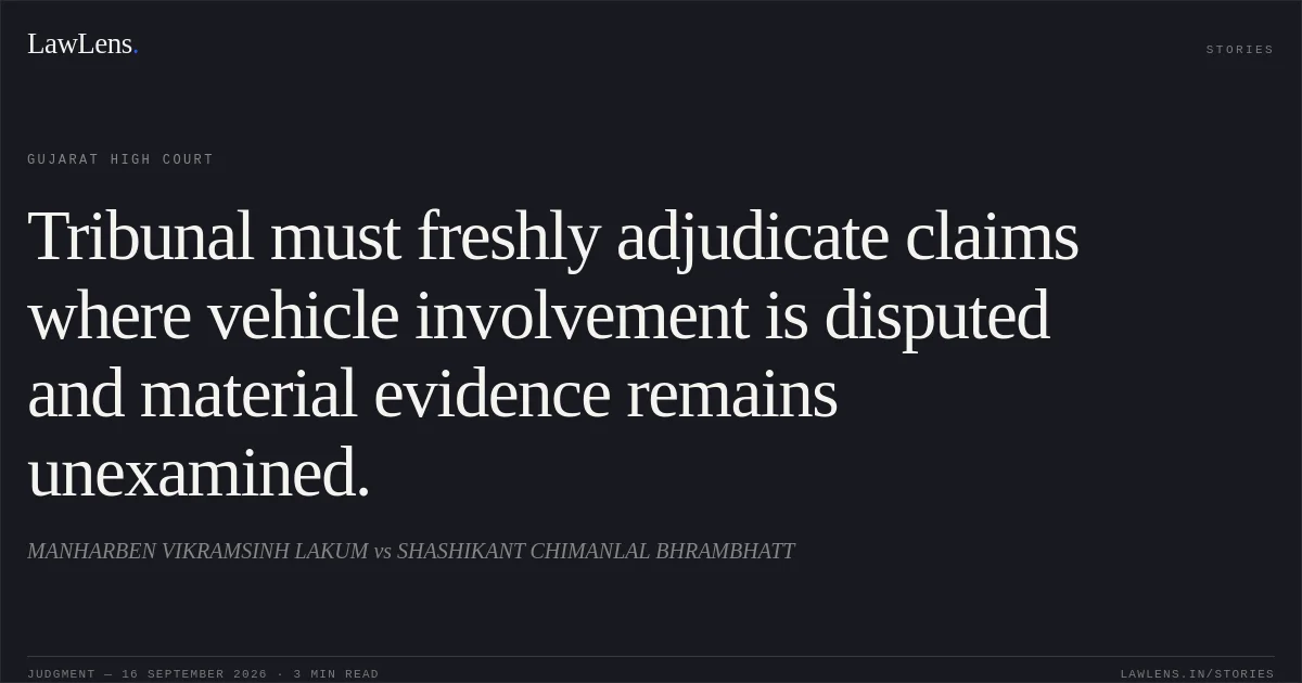 Tribunal must freshly adjudicate claims where vehicle involvement is disputed and material evidence remains unexamined.. MANHARBEN VIKRAMSINH LAKUM vs SHASHIKANT CHIMANLAL BHRAMBHATT. Gujarat High Court. LawLens