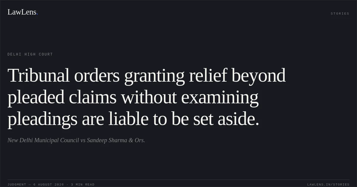 Tribunal orders granting relief beyond pleaded claims without examining pleadings are liable to be set aside.. New Delhi Municipal Council vs Sandeep Sharma & Ors.. Delhi High Court. LawLens