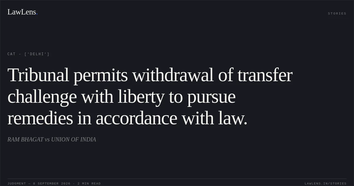 Tribunal permits withdrawal of transfer challenge with liberty to pursue remedies in accordance with law.. RAM BHAGAT vs UNION OF INDIA. CAT - ['Delhi']. LawLens