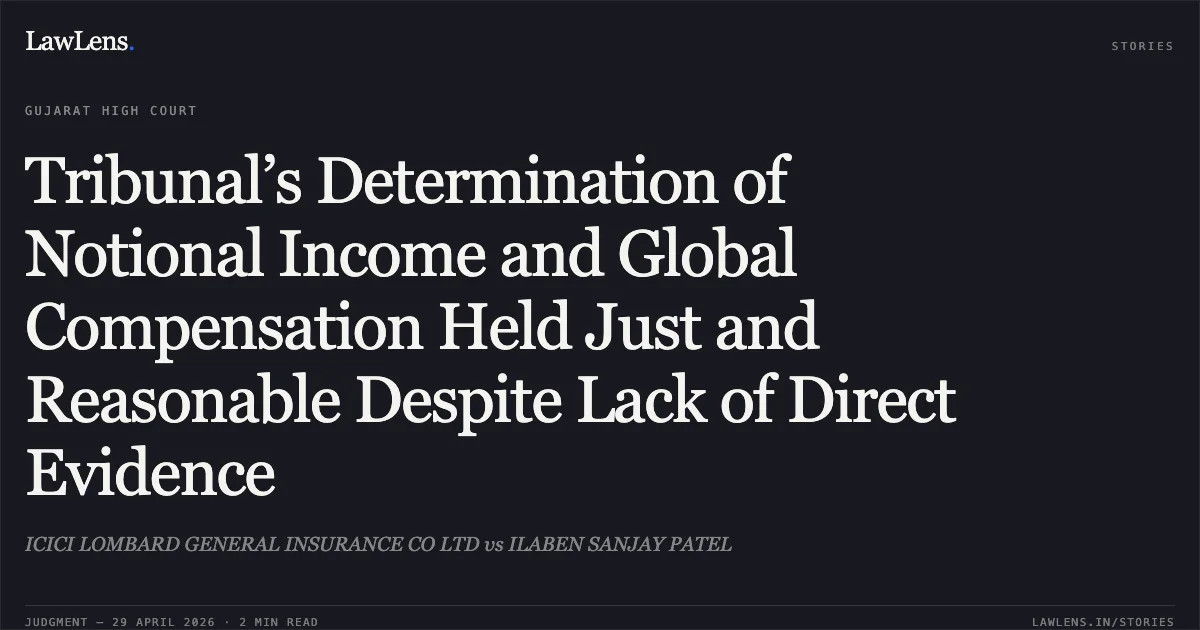 Tribunal’s Determination of Notional Income and Global Compensation Held Just and Reasonable Despite Lack of Direct Evidence. ICICI LOMBARD GENERAL INSURANCE CO LTD vs ILABEN SANJAY PATEL. Gujarat High Court. LawLens