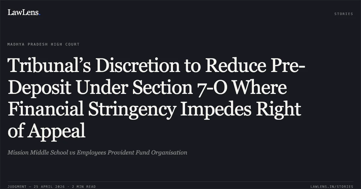 Tribunal’s Discretion to Reduce Pre-Deposit Under Section 7-O Where Financial Stringency Impedes Right of Appeal. Mission Middle School vs Employees Provident Fund Organisation. Madhya Pradesh High Court. LawLens