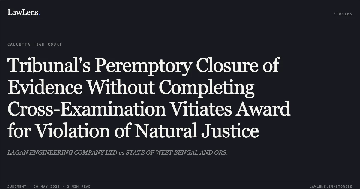 Tribunal's Peremptory Closure of Evidence Without Completing Cross-Examination Vitiates Award for Violation of Natural Justice. LAGAN ENGINEERING COMPANY LTD vs STATE OF WEST BENGAL AND ORS.. Calcutta High Court. LawLens