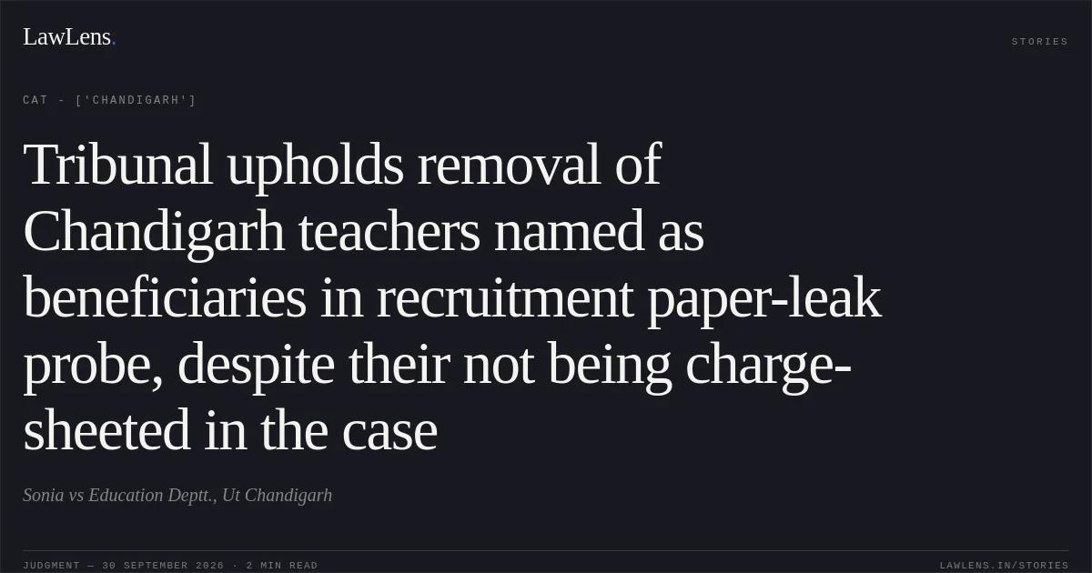 Tribunal upholds removal of Chandigarh teachers named as beneficiaries in recruitment paper-leak probe, despite their not being charge-sheeted in the case. Sonia vs Education Deptt., Ut Chandigarh. CAT - ['Chandigarh']. LawLens