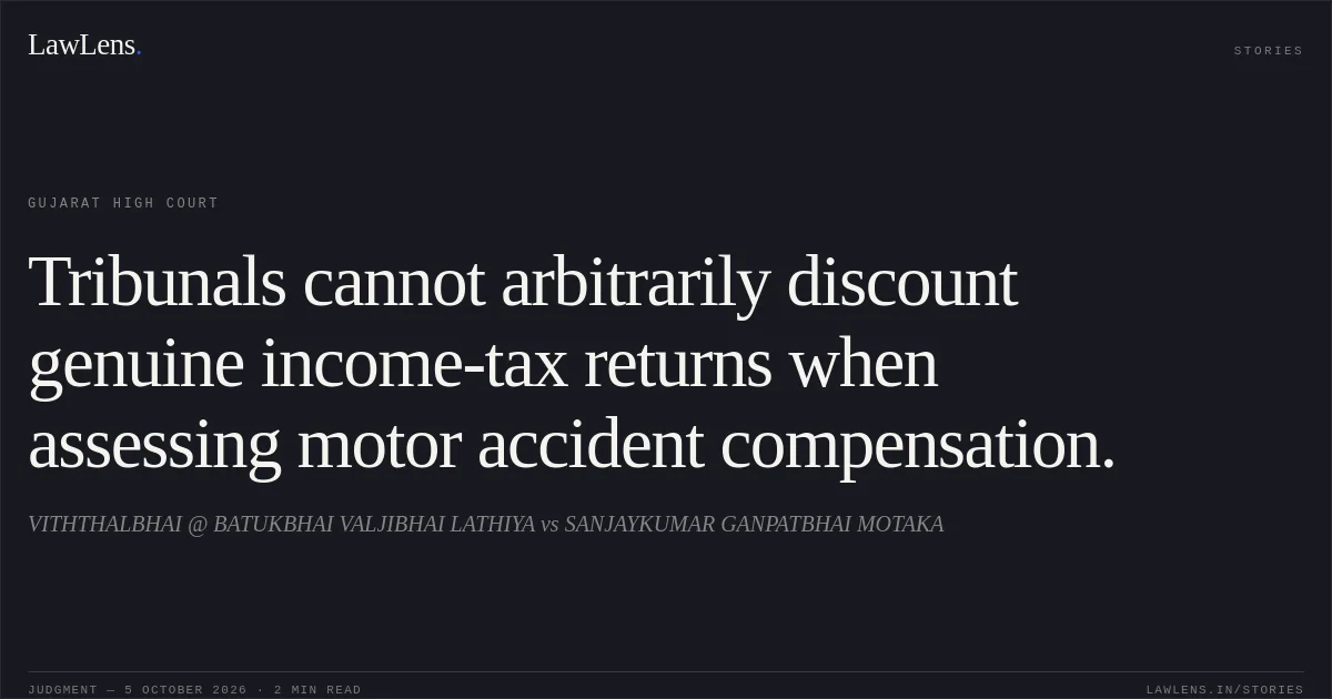 Tribunals cannot arbitrarily discount genuine income-tax returns when assessing motor accident compensation.. VITHTHALBHAI @ BATUKBHAI VALJIBHAI LATHIYA vs SANJAYKUMAR GANPATBHAI MOTAKA. Gujarat High Court. LawLens