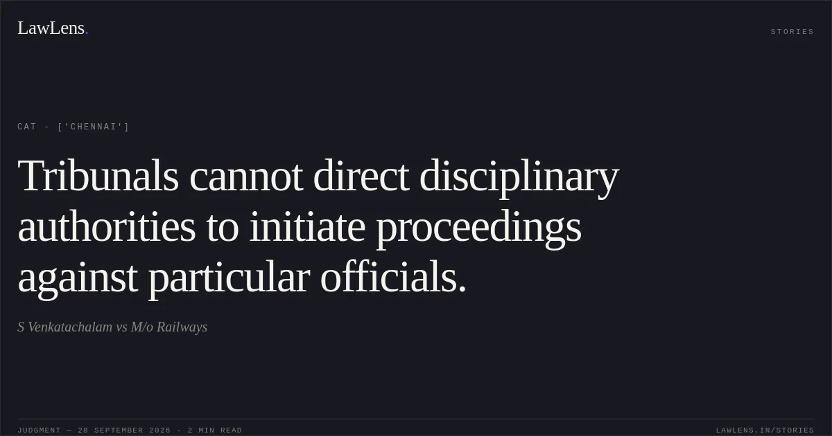 Tribunals cannot direct disciplinary authorities to initiate proceedings against particular officials.. S Venkatachalam vs M/o Railways. CAT - ['Chennai']. LawLens