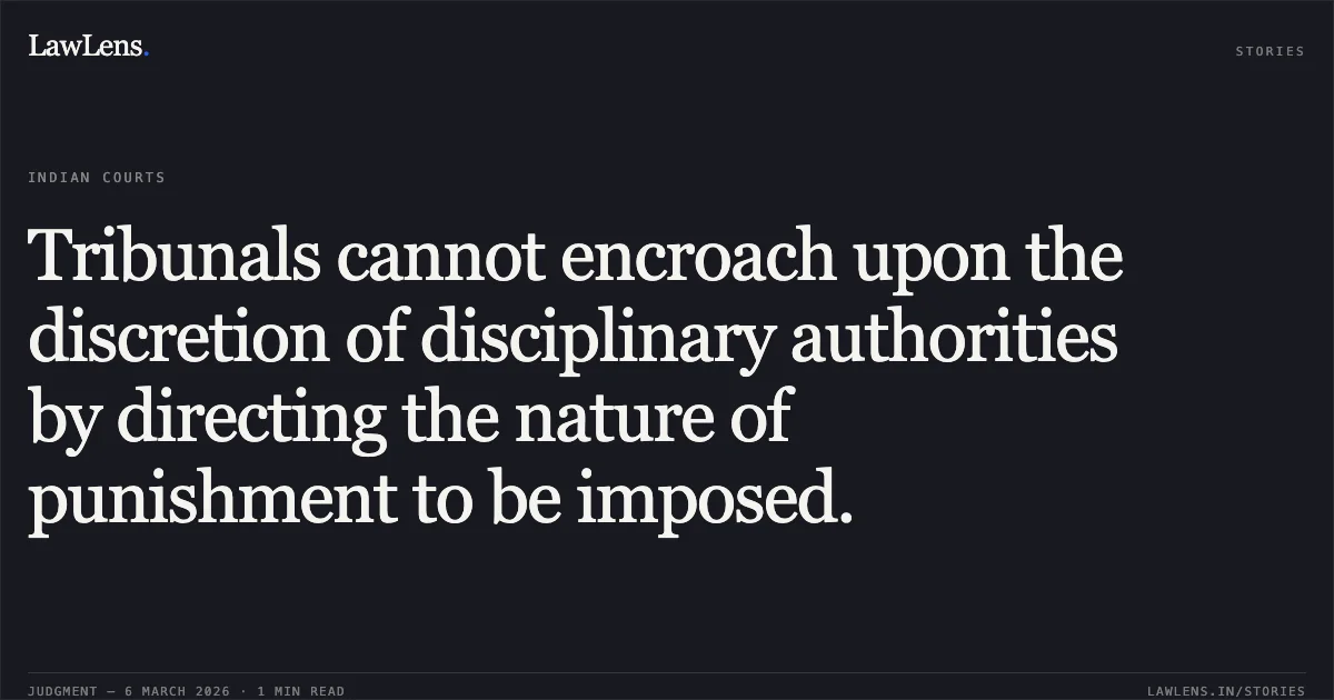 Tribunals cannot encroach upon the discretion of disciplinary authorities by directing the nature of punishment to be imposed.. The Union of India & Anr. v. The Registrar, Central Administrative Tribunal & A. Arun [2026:MHC:943]. Madras High Court. LawLens