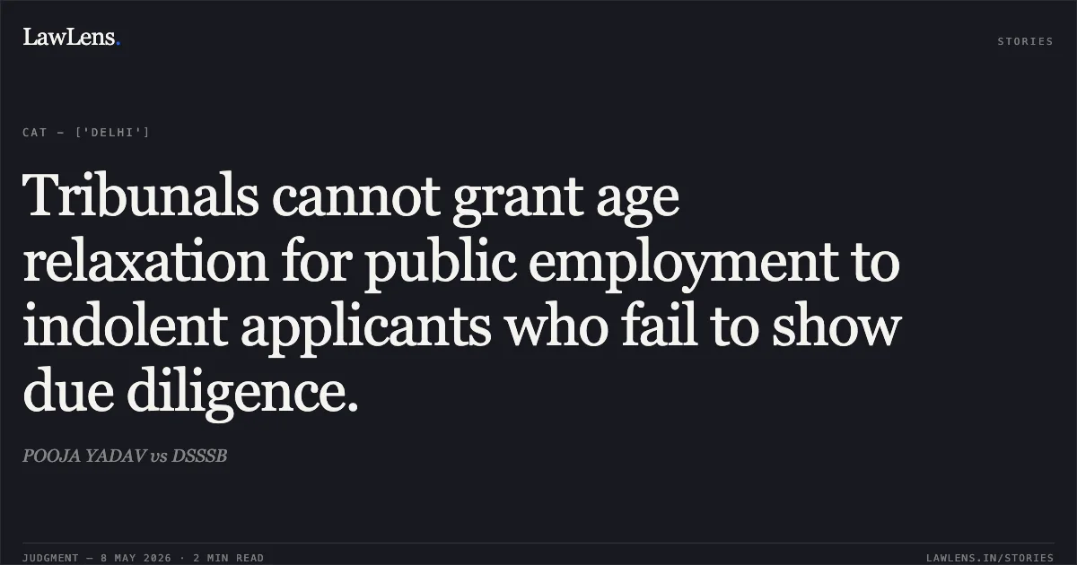 Tribunals cannot grant age relaxation for public employment to indolent applicants who fail to show due diligence.. POOJA YADAV vs DSSSB. Central Administrative Tribunal. LawLens