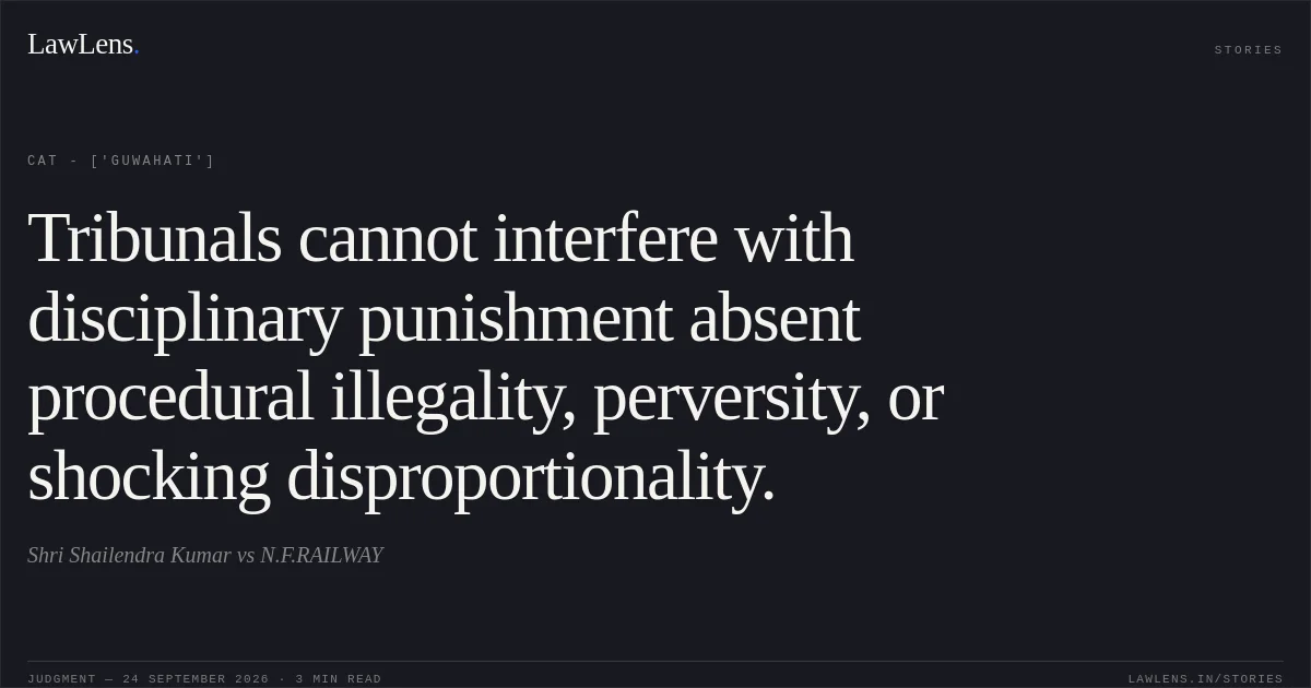 Tribunals cannot interfere with disciplinary punishment absent procedural illegality, perversity, or shocking disproportionality.. Shri Shailendra Kumar vs N.F.RAILWAY. CAT - ['Guwahati']. LawLens