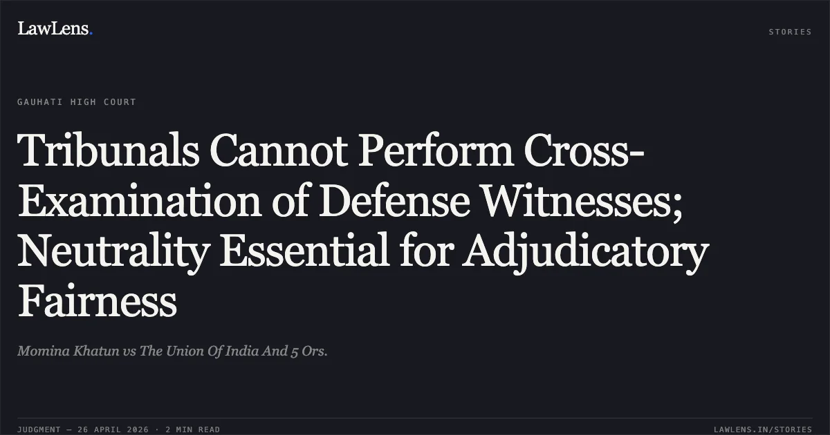 Tribunals Cannot Perform Cross-Examination of Defense Witnesses; Neutrality Essential for Adjudicatory Fairness. Momina Khatun vs The Union Of India And 5 Ors.. Gauhati High Court. LawLens