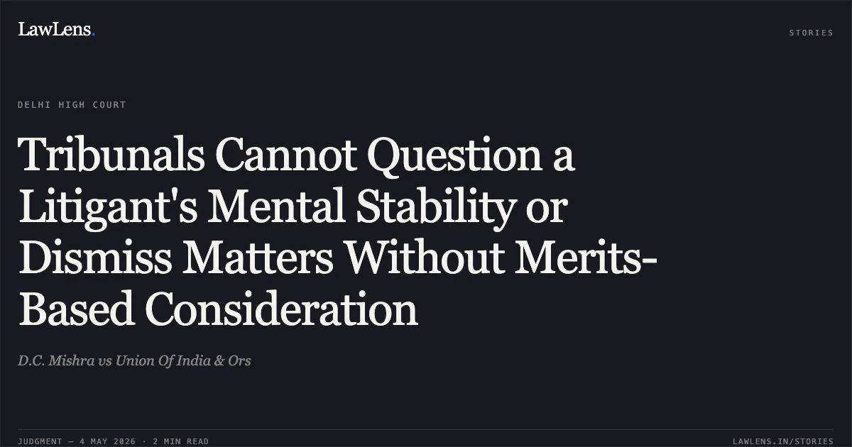 Tribunals Cannot Question a Litigant's Mental Stability or Dismiss Matters Without Merits-Based Consideration. D.C. Mishra vs Union Of India & Ors. Delhi High Court. LawLens