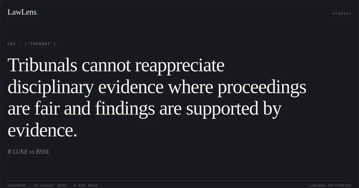 Tribunals cannot reappreciate disciplinary evidence where proceedings are fair and findings are supported by evidence.. R LUKE vs BSNL. CAT - ['Chennai']. LawLens