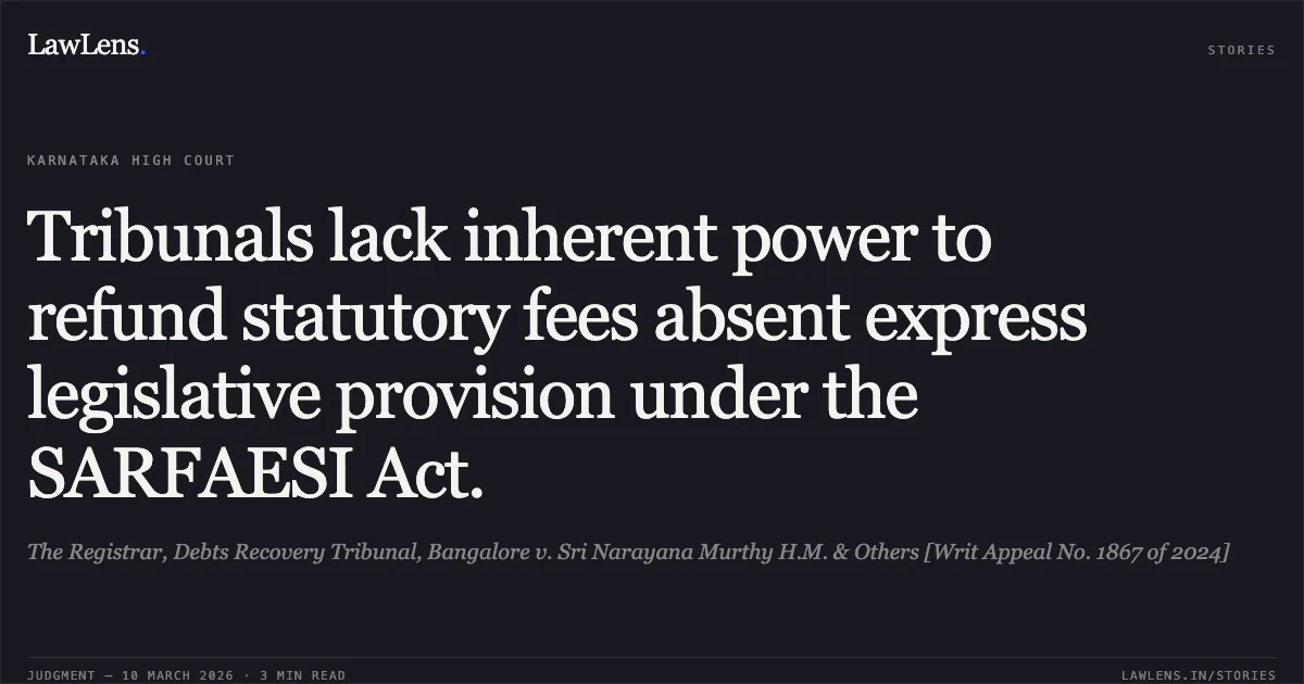 Tribunals lack inherent power to refund statutory fees absent express legislative provision under the SARFAESI Act.. The Registrar, Debts Recovery Tribunal, Bangalore v. Sri Narayana Murthy H.M. & Others [Writ Appeal No. 1867 of 2024]. Karnataka High Court. LawLens