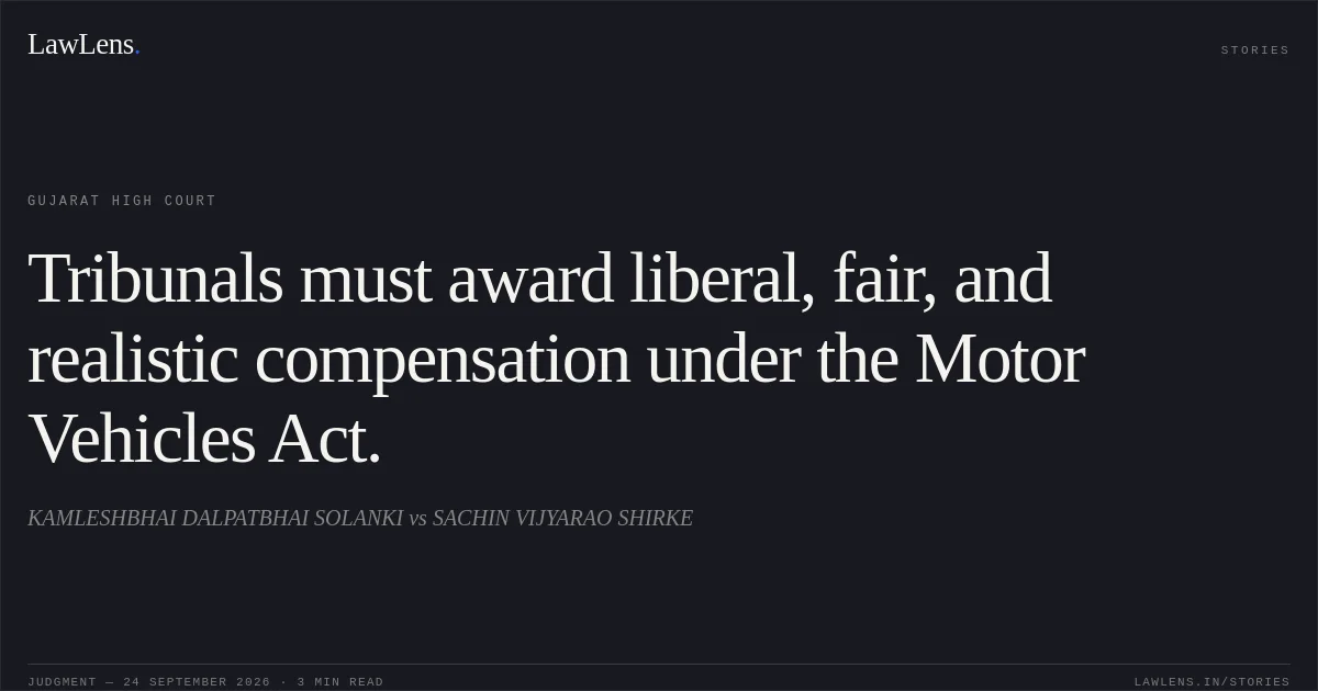 Tribunals must award liberal, fair, and realistic compensation under the Motor Vehicles Act.. KAMLESHBHAI DALPATBHAI SOLANKI vs SACHIN VIJYARAO SHIRKE. Gujarat High Court. LawLens
