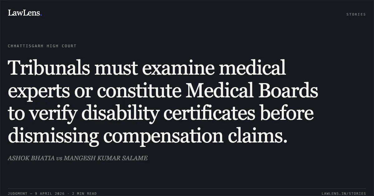 Tribunals must examine medical experts or constitute Medical Boards to verify disability certificates before dismissing compensation claims.. ASHOK BHATIA vs MANGESH KUMAR SALAME. Chhattisgarh High Court. LawLens
