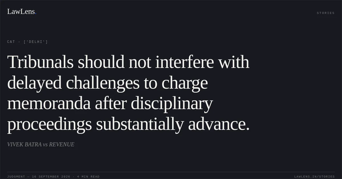 Tribunals should not interfere with delayed challenges to charge memoranda after disciplinary proceedings substantially advance.. VIVEK BATRA vs REVENUE. CAT - ['Delhi']. LawLens