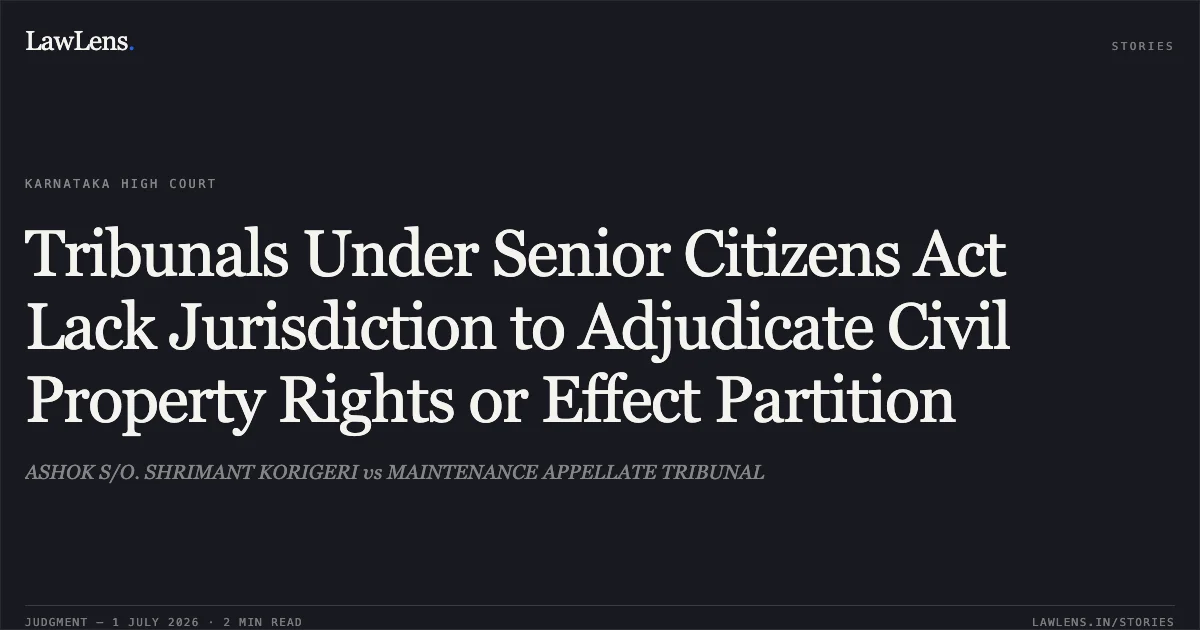 Tribunals Under Senior Citizens Act Lack Jurisdiction to Adjudicate Civil Property Rights or Effect Partition. ASHOK S/O. SHRIMANT KORIGERI vs MAINTENANCE APPELLATE TRIBUNAL. Karnataka High Court. LawLens