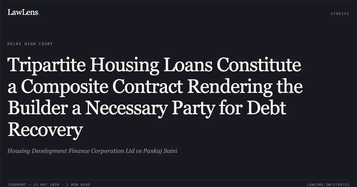 Tripartite Housing Loans Constitute a Composite Contract Rendering the Builder a Necessary Party for Debt Recovery. Housing Development Finance Corporation Ltd vs Pankaj Saini. Delhi High Court. LawLens
