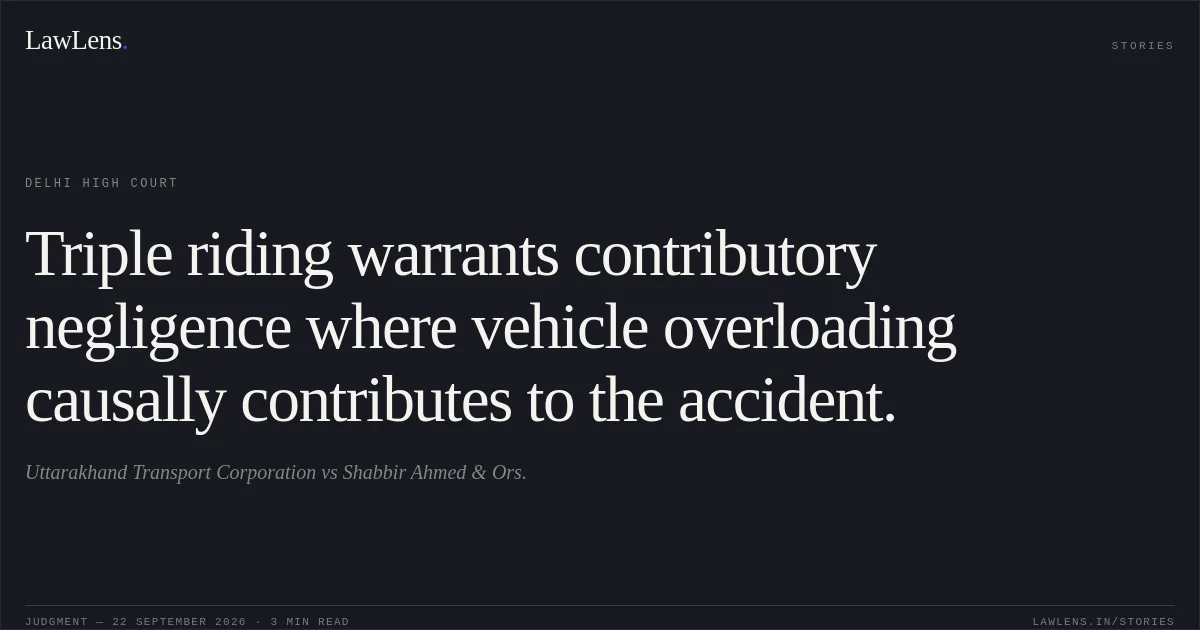 Triple riding warrants contributory negligence where vehicle overloading causally contributes to the accident.. Uttarakhand Transport Corporation vs Shabbir Ahmed & Ors.. Delhi High Court. LawLens