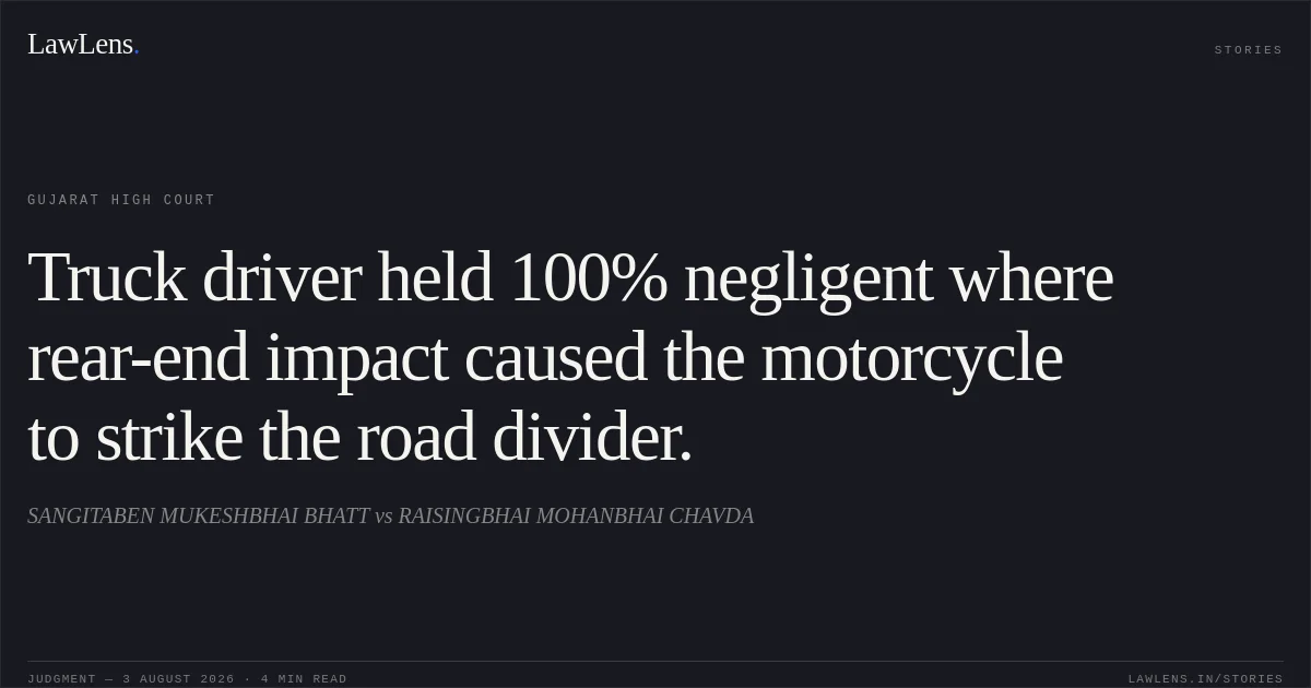 Truck driver held 100% negligent where rear-end impact caused the motorcycle to strike the road divider.. SANGITABEN MUKESHBHAI BHATT vs RAISINGBHAI MOHANBHAI CHAVDA. Gujarat High Court. LawLens