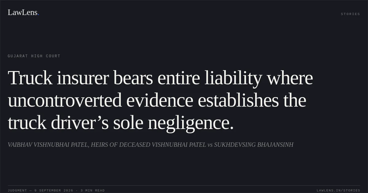 Truck insurer bears entire liability where uncontroverted evidence establishes the truck driver’s sole negligence.. VAIBHAV VISHNUBHAI PATEL, HEIRS OF DECEASED VISHNUBHAI PATEL vs SUKHDEVSING BHAJANSINH. Gujarat High Court. LawLens