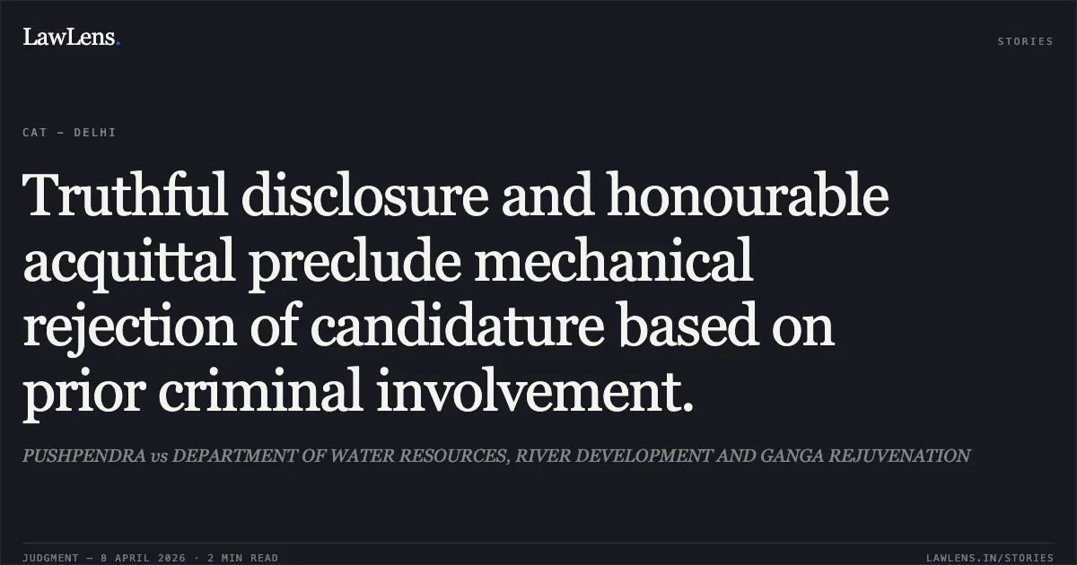 Truthful disclosure and honourable acquittal preclude mechanical rejection of candidature based on prior criminal involvement.. PUSHPENDRA vs DEPARTMENT OF WATER RESOURCES, RIVER DEVELOPMENT AND GANGA REJUVENATION. Central Administrative Tribunal. LawLens