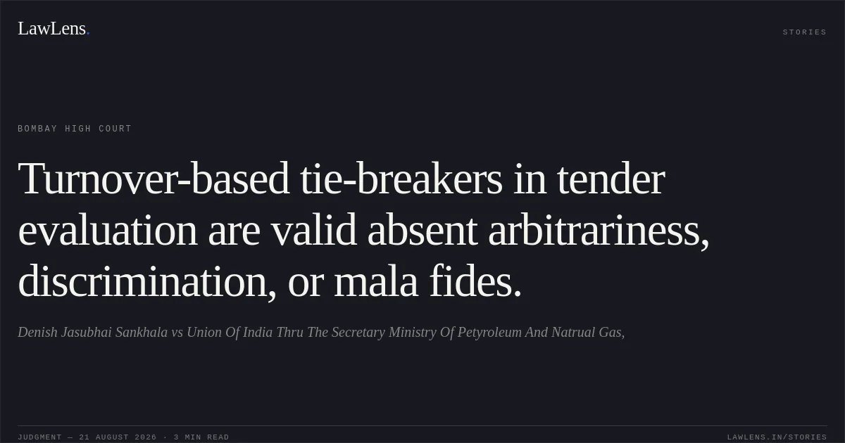 Turnover-based tie-breakers in tender evaluation are valid absent arbitrariness, discrimination, or mala fides.. Denish Jasubhai Sankhala vs Union Of India Thru The Secretary Ministry Of Petyroleum And Natrual Gas,. Bombay High Court. LawLens