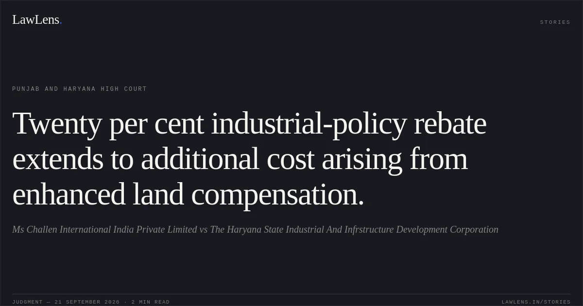 Twenty per cent industrial-policy rebate extends to additional cost arising from enhanced land compensation.. Ms Challen International India Private Limited vs The Haryana State Industrial And Infrstructure Development Corporation. Punjab and Haryana High Court. LawLens