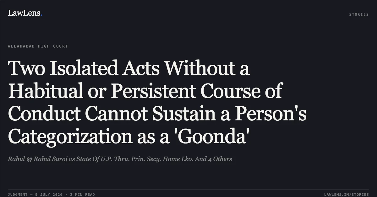 Two Isolated Acts Without a Habitual or Persistent Course of Conduct Cannot Sustain a Person's Categorization as a 'Goonda'. Rahul @ Rahul Saroj vs State Of U.P. Thru. Prin. Secy. Home Lko. And 4 Others. Allahabad High Court. LawLens