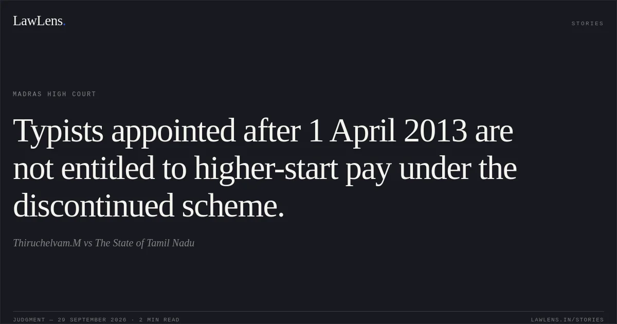 Typists appointed after 1 April 2013 are not entitled to higher-start pay under the discontinued scheme.. Thiruchelvam.M vs The State of Tamil Nadu. Madras High Court. LawLens
