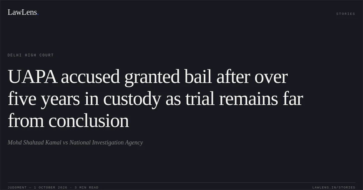 UAPA accused granted bail after over five years in custody as trial remains far from conclusion. Mohd Shahzad Kamal vs National Investigation Agency. Delhi High Court. LawLens