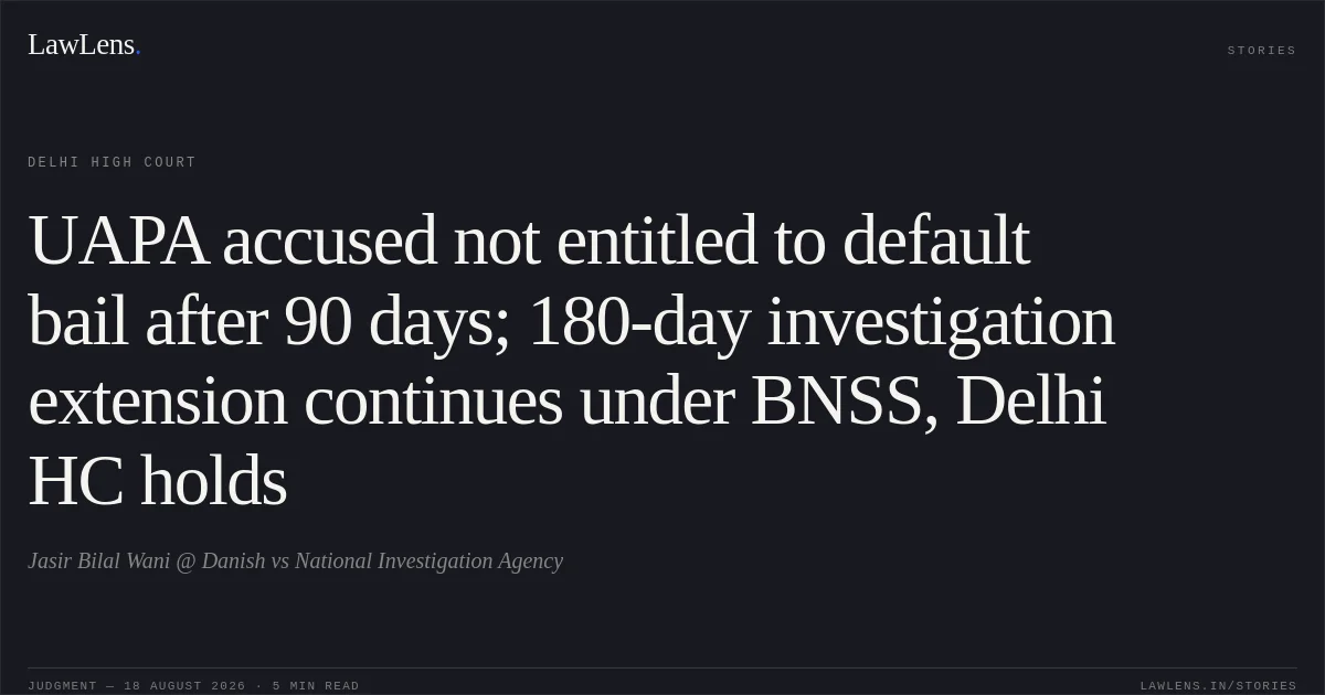 UAPA accused not entitled to default bail after 90 days; 180-day investigation extension continues under BNSS, Delhi HC holds. Jasir Bilal Wani @ Danish vs National Investigation Agency. Delhi High Court. LawLens