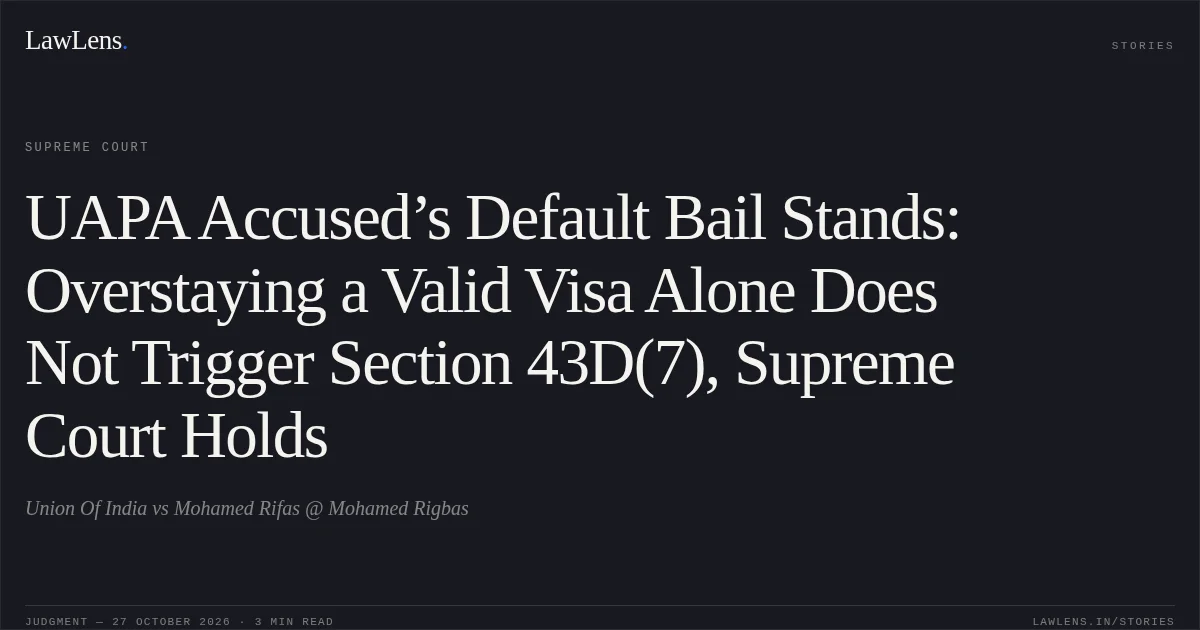 UAPA Accused’s Default Bail Stands: Overstaying a Valid Visa Alone Does Not Trigger Section 43D(7), Supreme Court Holds. Union Of India vs Mohamed Rifas @ Mohamed Rigbas. Supreme Court. LawLens