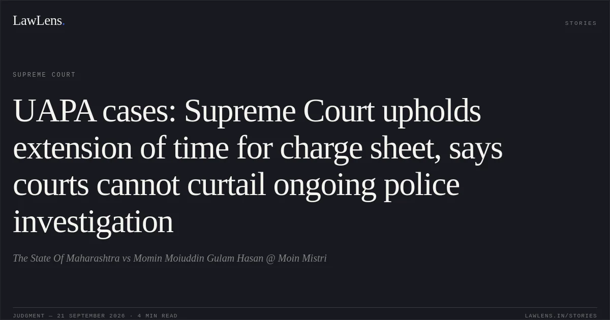 UAPA cases: Supreme Court upholds extension of time for charge sheet, says courts cannot curtail ongoing police investigation. The State Of Maharashtra vs Momin Moiuddin Gulam Hasan @ Moin Mistri. Supreme Court. LawLens