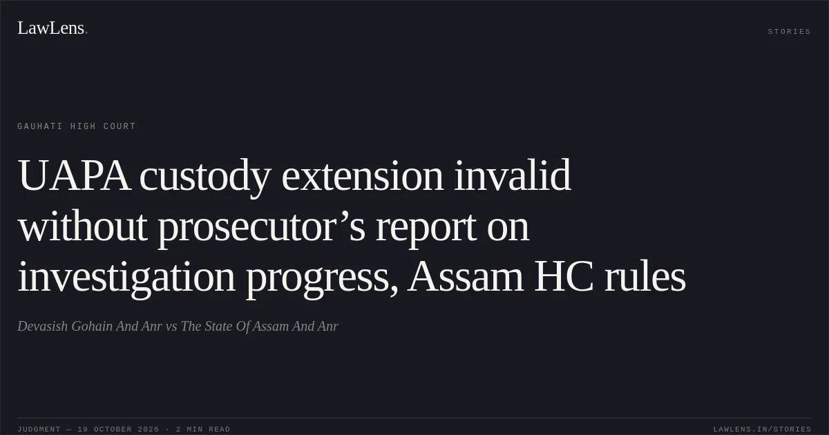 UAPA custody extension invalid without prosecutor’s report on investigation progress, Assam HC rules. Devasish Gohain And Anr vs The State Of Assam And Anr. Gauhati High Court. LawLens