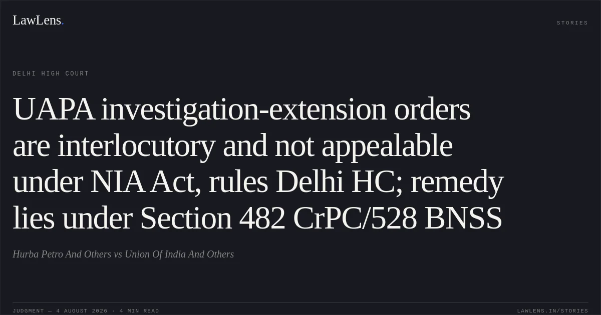 UAPA investigation-extension orders are interlocutory and not appealable under NIA Act, rules Delhi HC; remedy lies under Section 482 CrPC/528 BNSS. Hurba Petro And Others vs Union Of India And Others. Delhi High Court. LawLens