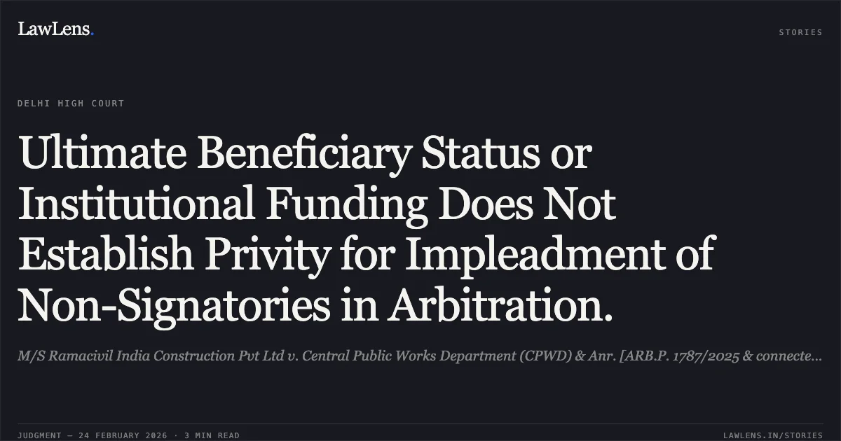 Ultimate Beneficiary Status or Institutional Funding Does Not Establish Privity for Impleadment of Non-Signatories in Arbitration.. M/S Ramacivil India Construction Pvt Ltd v. Central Public Works Department (CPWD) & Anr. [ARB.P. 1787/2025 & connected matters]. Delhi High Court. LawLens