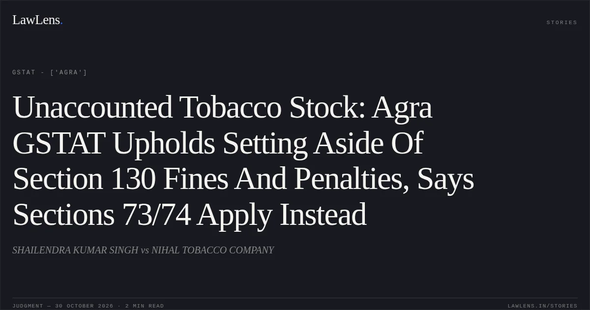 Unaccounted Tobacco Stock: Agra GSTAT Upholds Setting Aside Of Section 130 Fines And Penalties, Says Sections 73/74 Apply Instead. SHAILENDRA KUMAR SINGH vs NIHAL TOBACCO COMPANY. GSTAT - ['Agra']. LawLens