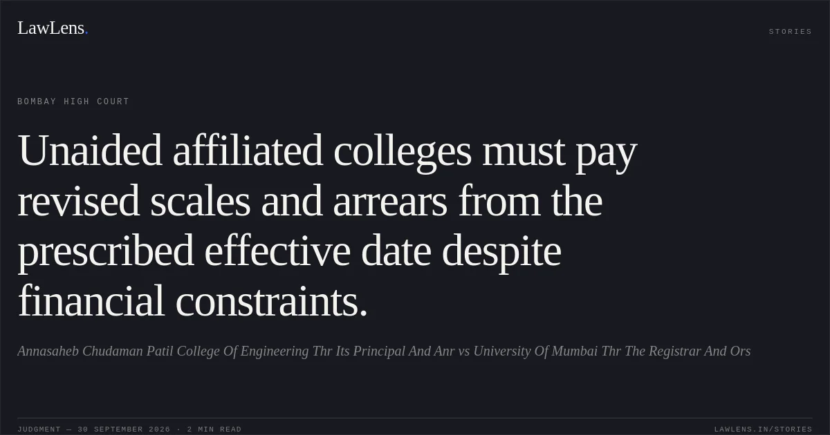 Unaided affiliated colleges must pay revised scales and arrears from the prescribed effective date despite financial constraints.. Annasaheb Chudaman Patil College Of Engineering Thr Its Principal And Anr vs University Of Mumbai Thr The Registrar And Ors. Bombay High Court. LawLens